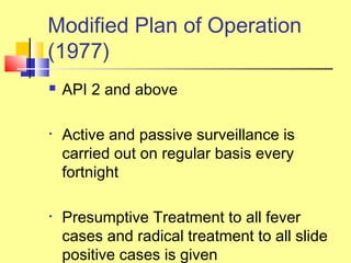  API 2 and above
• Active and passive surveillance is
carried out on regular basis every
fortnight
• Presumptive Treatment to all fever
cases and radical treatment to all slide
positive cases is given
Modified Plan of Operation
(1977)
 