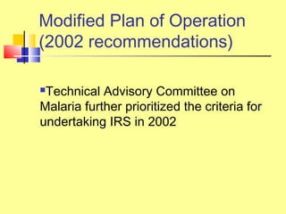 Technical Advisory Committee on
Malaria further prioritized the criteria for
undertaking IRS in 2002
Modified Plan of Operation
(2002 recommendations)
 