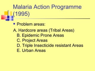  Problem areas:
A. Hardcore areas (Tribal Areas)
B. Epidemic Prone Areas
C. Project Areas
D. Triple Insecticide resistant Areas
E. Urban Areas
Malaria Action Programme
(1995)
 