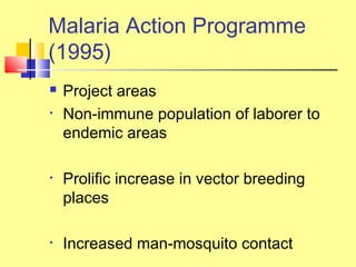  Project areas
• Non-immune population of laborer to
endemic areas
• Prolific increase in vector breeding
places
• Increased man-mosquito contact
Malaria Action Programme
(1995)
 