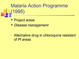  Project areas
 Disease management
• Alternative drug in chloroquine resistant
of Pf areas
Malaria Action Programme
(1995)
 