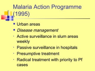  Urban areas
 Disease management
• Active surveillance in slum areas
weekly
• Passive surveillance in hospitals
• Presumptive treatment
• Radical treatment with priority to Pf
cases
Malaria Action Programme
(1995)
 