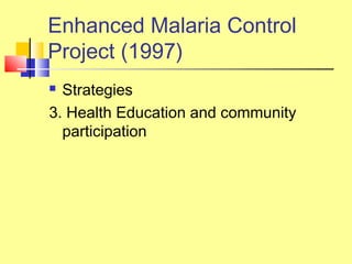  Strategies
3. Health Education and community
participation
Enhanced Malaria Control
Project (1997)
 