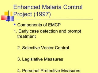  Components of EMCP
1. Early case detection and prompt
treatment
2. Selective Vector Control
3. Legislative Measures
4. Personal Protective Measures
Enhanced Malaria Control
Project (1997)
 