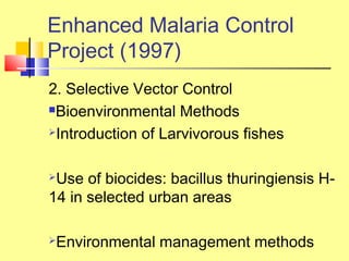 2. Selective Vector Control
Bioenvironmental Methods
Introduction of Larvivorous fishes
Use of biocides: bacillus thuringiensis H-
14 in selected urban areas
Environmental management methods
Enhanced Malaria Control
Project (1997)
 
