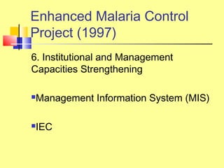 6. Institutional and Management
Capacities Strengthening
Management Information System (MIS)
IEC
Enhanced Malaria Control
Project (1997)
 
