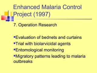 7. Operation Research
Evaluation of bednets and curtains
Trial with biolarvicidal agents
Entomological monitoring
Migratory patterns leading to malaria
outbreaks
Enhanced Malaria Control
Project (1997)
 