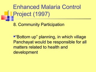 8. Community Participation
“Bottom up” planning, in which village
Panchayat would be responsible for all
matters related to health and
development
Enhanced Malaria Control
Project (1997)
 