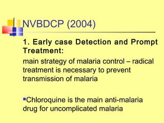 NVBDCP (2004)
1. Early case Detection and Prompt
Treatment:
main strategy of malaria control – radical
treatment is necessary to prevent
transmission of malaria
Chloroquine is the main anti-malaria
drug for uncomplicated malaria
 