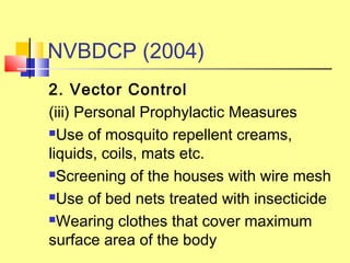 2. Vector Control
(iii) Personal Prophylactic Measures
Use of mosquito repellent creams,
liquids, coils, mats etc.
Screening of the houses with wire mesh
Use of bed nets treated with insecticide
Wearing clothes that cover maximum
surface area of the body
NVBDCP (2004)
 