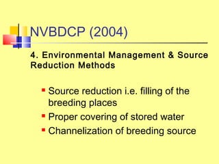 4. Environmental Management & Source
Reduction Methods
 Source reduction i.e. filling of the
breeding places
 Proper covering of stored water
 Channelization of breeding source
NVBDCP (2004)
 