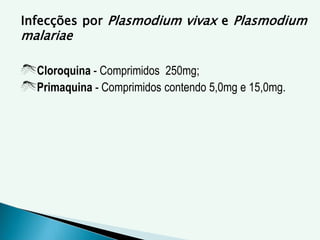 Infecções por Plasmodium vivax e Plasmodium
malariae
Cloroquina - Comprimidos 250mg;
Primaquina - Comprimidos contendo 5,0mg e 15,0mg.
 