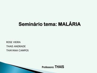 Seminário tema: MALÁRIA
ROSE VIEIRA
THAIS ANDRADE
THAYANA CAMPOS
Professora: THAIS
 