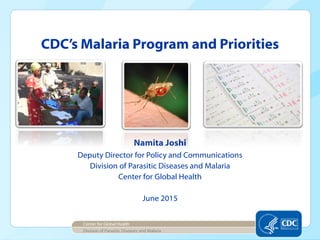 Namita Joshi
Deputy Director for Policy and Communications
Division of Parasitic Diseases and Malaria
Center for Global Health
June 2015
CDC’s Malaria Program and Priorities
Division of Parasitic Diseases and Malaria
Center for Global Health
 