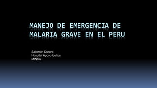 MANEJO DE EMERGENCIA DE
MALARIA GRAVE EN EL PERU
Salomón Durand
Hospital Apoyo Iquitos
MINSA
 