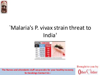 `Malaria's P. vivax strain threat to
India'
Brought to you by
The Nurses and attendants staff we provide for your healthy recovery
for bookings Contact Us:-
 