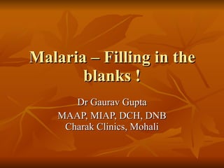 Malaria – Filling in the blanks ! Dr Gaurav Gupta MAAP, MIAP, DCH, DNB Charak Clinics, Mohali 