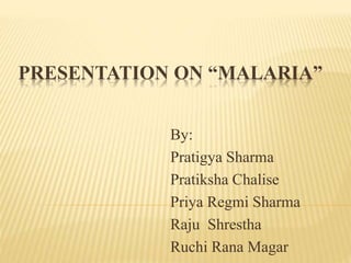 PRESENTATION ON “MALARIA”
By:
Pratigya Sharma
Pratiksha Chalise
Priya Regmi Sharma
Raju Shrestha
Ruchi Rana Magar
 