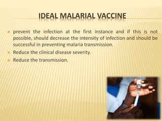 IDEAL MALARIAL VACCINE
 prevent the infection at the first instance and if this is not
possible, should decrease the intensity of infection and should be
successful in preventing malaria transmission.
 Reduce the clinical disease severity.
 Reduce the transmission.
 