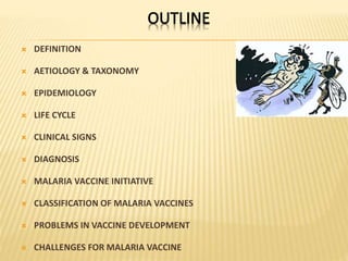  DEFINITION
 AETIOLOGY & TAXONOMY
 EPIDEMIOLOGY
 LIFE CYCLE
 CLINICAL SIGNS
 DIAGNOSIS
 MALARIA VACCINE INITIATIVE
 CLASSIFICATION OF MALARIA VACCINES
 PROBLEMS IN VACCINE DEVELOPMENT
 CHALLENGES FOR MALARIA VACCINE
 