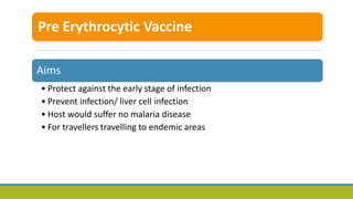 Pre Erythrocytic Vaccine
Aims
• Protect against the early stage of infection
• Prevent infection/ liver cell infection
• Host would suffer no malaria disease
• For travellers travelling to endemic areas
 