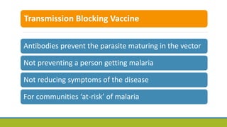 Transmission Blocking Vaccine
Antibodies prevent the parasite maturing in the vector
Not preventing a person getting malaria
Not reducing symptoms of the disease
For communities ‘at-risk’ of malaria
 