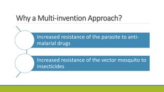 Why a Multi-invention Approach?
Increased resistance of the parasite to anti-
malarial drugs
Increased resistance of the vector mosquito to
insecticides
 