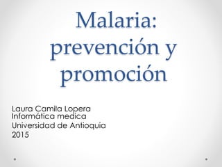 Malaria:
prevención y
promoción
Laura Camila Lopera
Informática medica
Universidad de Antioquia
2015
 