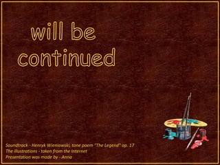 will be continuedSoundtrack - HenrykWieniawski, tone poem "The Legend" op. 17The illustrations - taken from the InternetPresentation was made by - Anna