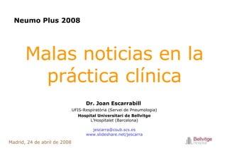 Malas noticias en la práctica clínica Dr. Joan Escarrabill  UFIS-Respiratòria (Servei de Pneumologia) Hospital Universitari de Bellvitge L’Hospitalet (Barcelona) [email_address] www.slideshare.net/jescarra Neumo Plus  2008 Madrid, 24 de abril de 2008 