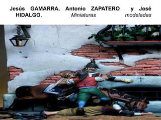 Jesús GAMARRA, Antonio ZAPATERO y José
HIDALGO. Miniaturas modeladas
 