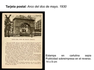 Tarjeta postal: Arco del dos de mayo. 1930
Estampa en cartulina sepia
Publicidad sobreimpresa en el reverso.
14 x 9 cm
 