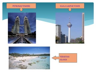 PETRONASTOWERS
PERHETIAN
ISLANDS
KUALALUMPURTOWER
 