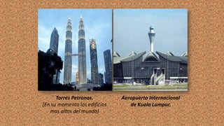 Torres Petronas.
(En su momento los edificios
mas altos del mundo)
Aeropuerto Internacional
de Kuala Lumpur.
 
