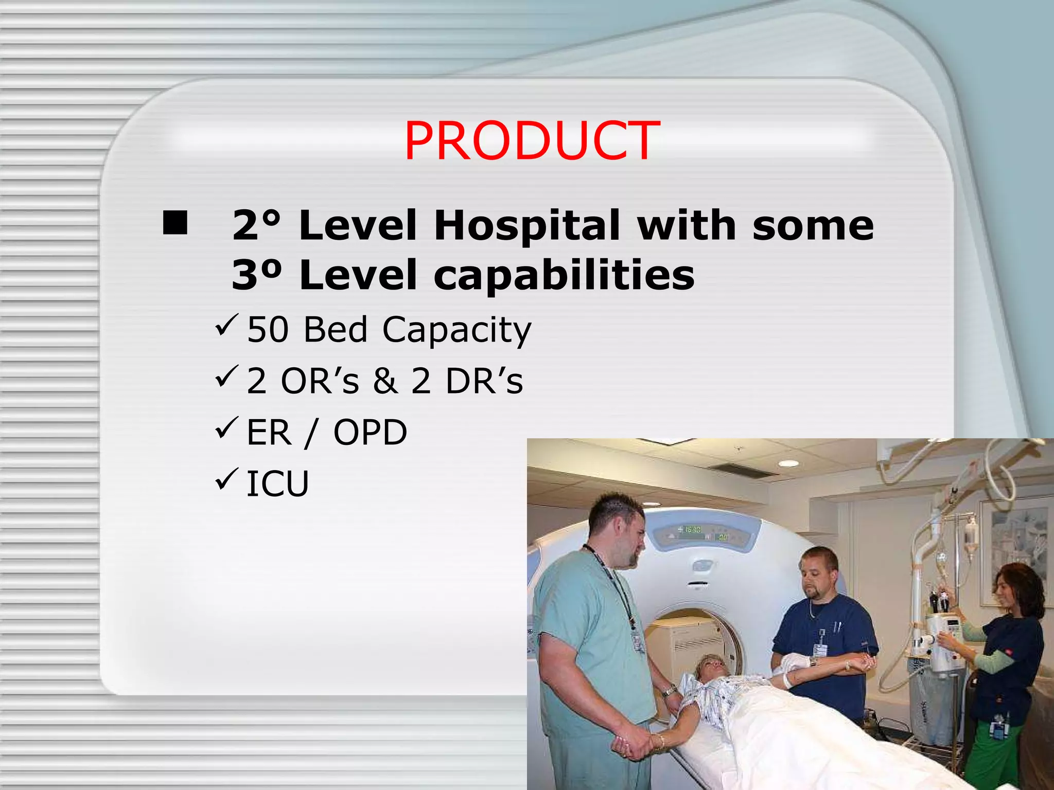 PRODUCT 2° Level Hospital with some 3º Level capabilities 50 Bed Capacity 2 OR’s & 2 DR’s ER / OPD ICU 