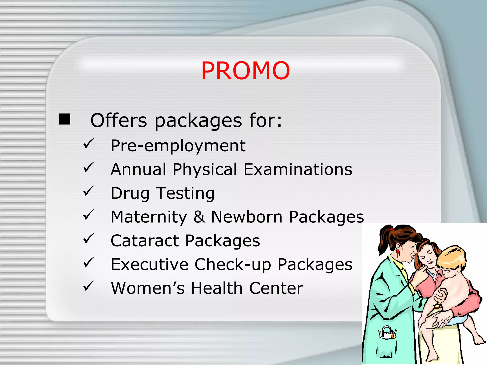 PROMO Offers packages for: Pre-employment  Annual Physical Examinations Drug Testing  Maternity & Newborn Packages Cataract Packages Executive Check-up Packages Women’s Health Center 