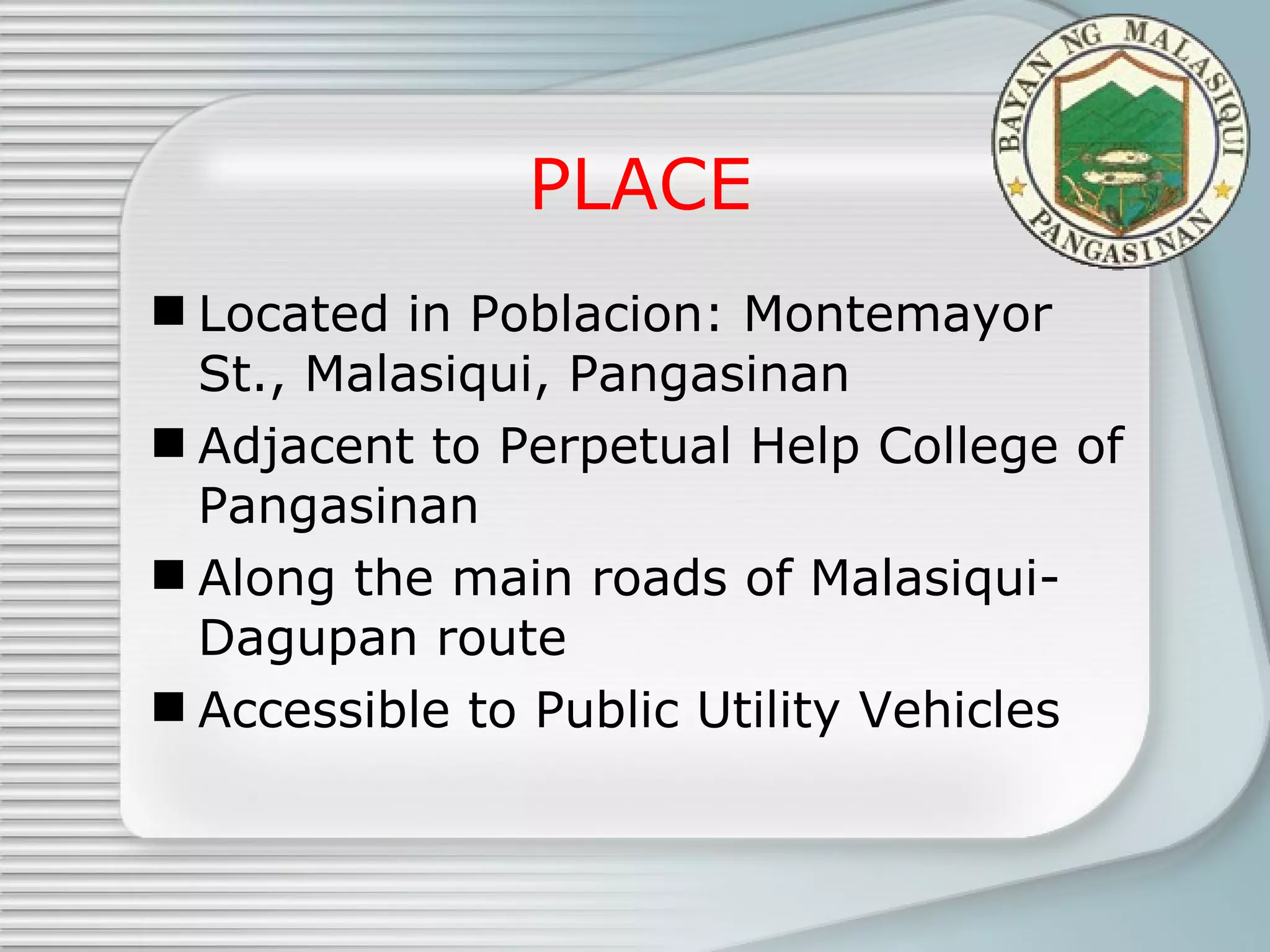 PLACE Located in Poblacion: Montemayor St., Malasiqui, Pangasinan Adjacent to Perpetual Help College of Pangasinan Along the main roads of Malasiqui-Dagupan route Accessible to Public Utility Vehicles 