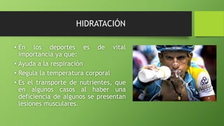 HIDRATACIÓN
• En los deportes es de vital
importancia ya que:
• Ayuda a la respiración
• Regula la temperatura corporal
• Es el transporte de nutrientes, que
en algunos casos al haber una
deficiencia de algunos se presentan
lesiones musculares.
 