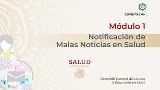 Módulo 1
Notificación de
Malas Noticias en Salud
COVID-19 CMN
Dirección General de Calidad
y Educación en Salud
 