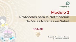 Módulo 2
Protocolos para la Notificación
de Malas Noticias en Salud
COVID-19 CMN
Dirección General de Calidad
y Educación en Salud
 