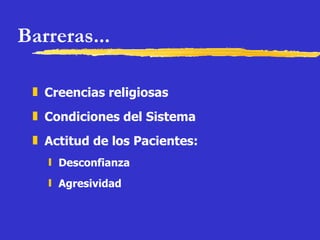 Barreras... Creencias religiosas Condiciones del Sistema Actitud de los Pacientes: Desconfianza Agresividad 
