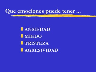 Que emociones puede tener ... ANSIEDAD MIEDO TRISTEZA AGRESIVIDAD 