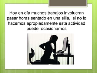 Hoy en día muchos trabajos involucran
pasar horas sentado en una silla, si no lo
hacemos apropiadamente esta actividad
puede ocasionarnos
 