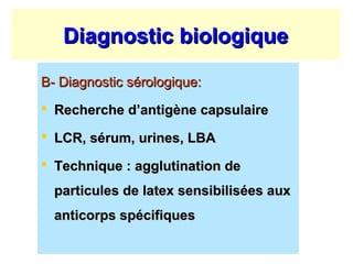 Diagnostic biologique

B- Diagnostic sérologique:
 Recherche d’antigène capsulaire

 LCR, sérum, urines, LBA

 Technique : agglutination de
  particules de latex sensibilisées aux
  anticorps spécifiques
 