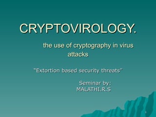 CRYPTOVIROLOGY.   the use of cryptography in virus attacks “ Extortion based security threats” Seminar by: MALATHI.R.S 1 