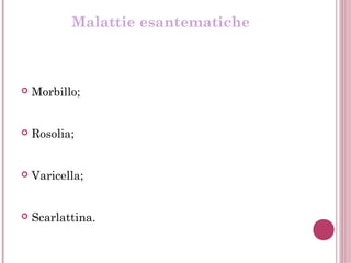 Malattie esantematiche
 Morbillo;
 Rosolia;
 Varicella;
 Scarlattina.
 