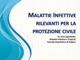 MALATTIE INFETTIVE
RILEVANTI PER LA
PROTEZIONE CIVILE
Dr. Dino Sgarabotto
Malattie Infettive e Tropicali
Azienda Ospedaliera di Padova
 