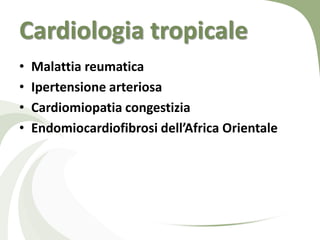 Cardiologia tropicale
•   Malattia reumatica
•   Ipertensione arteriosa
•   Cardiomiopatia congestizia
•   Endomiocardiofibrosi dell’Africa Orientale
 