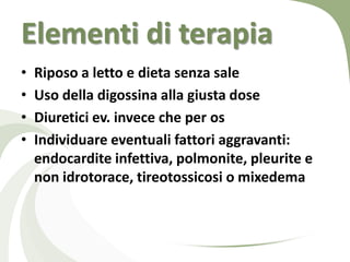 Elementi di terapia
•   Riposo a letto e dieta senza sale
•   Uso della digossina alla giusta dose
•   Diuretici ev. invece che per os
•   Individuare eventuali fattori aggravanti:
    endocardite infettiva, polmonite, pleurite e
    non idrotorace, tireotossicosi o mixedema
 