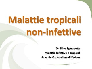 Malattie tropicali
   non-infettive
                  Dr. Dino Sgarabotto
          Malattie Infettive e Tropicali
        Azienda Ospedaliera di Padova
 